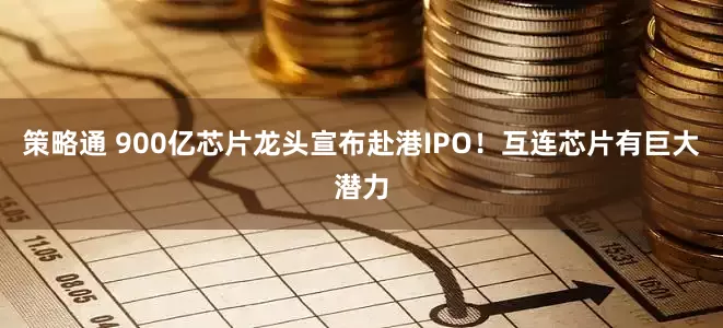 策略通 900亿芯片龙头宣布赴港IPO！互连芯片有巨大潜力