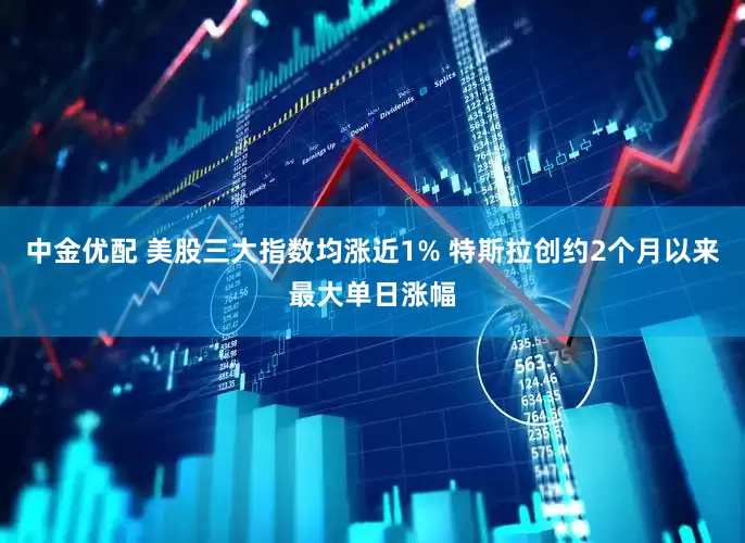 中金优配 美股三大指数均涨近1% 特斯拉创约2个月以来最大单日涨幅