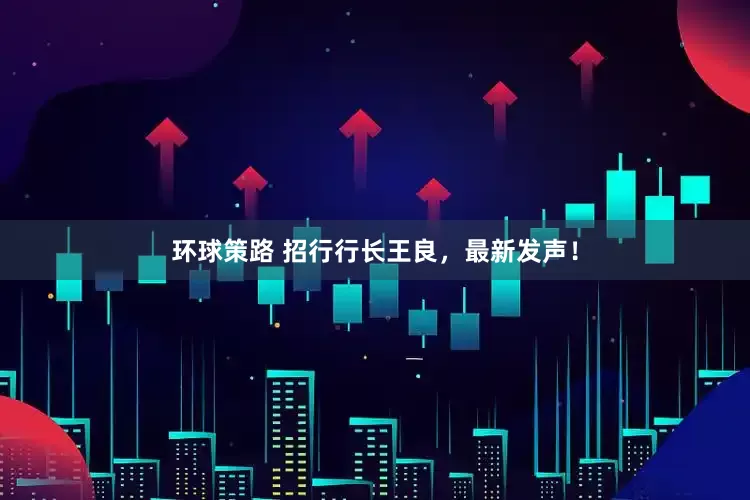 环球策路 招行行长王良，最新发声！