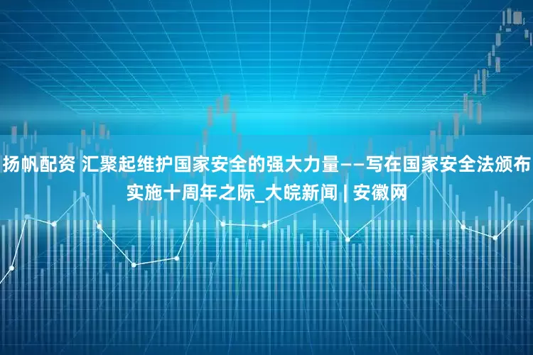 扬帆配资 汇聚起维护国家安全的强大力量——写在国家安全法颁布实施十周年之际_大皖新闻 | 安徽网