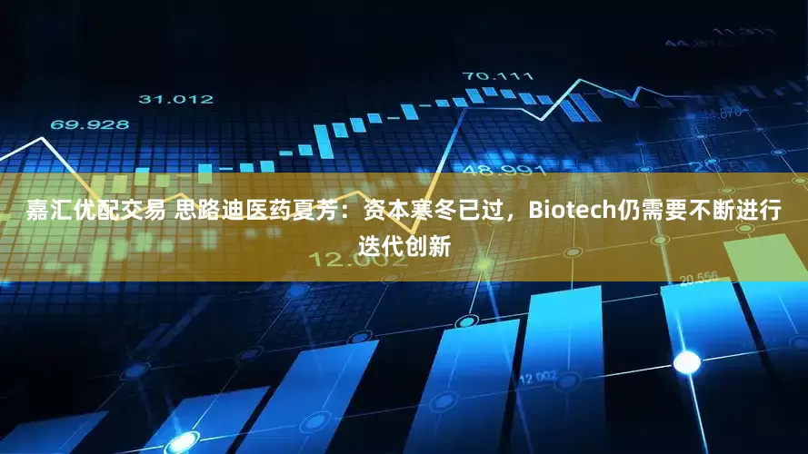 嘉汇优配交易 思路迪医药夏芳：资本寒冬已过，Biotech仍需要不断进行迭代创新
