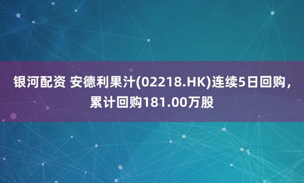 银河配资 安德利果汁(02218.HK)连续5日回购，累计回购181.00万股