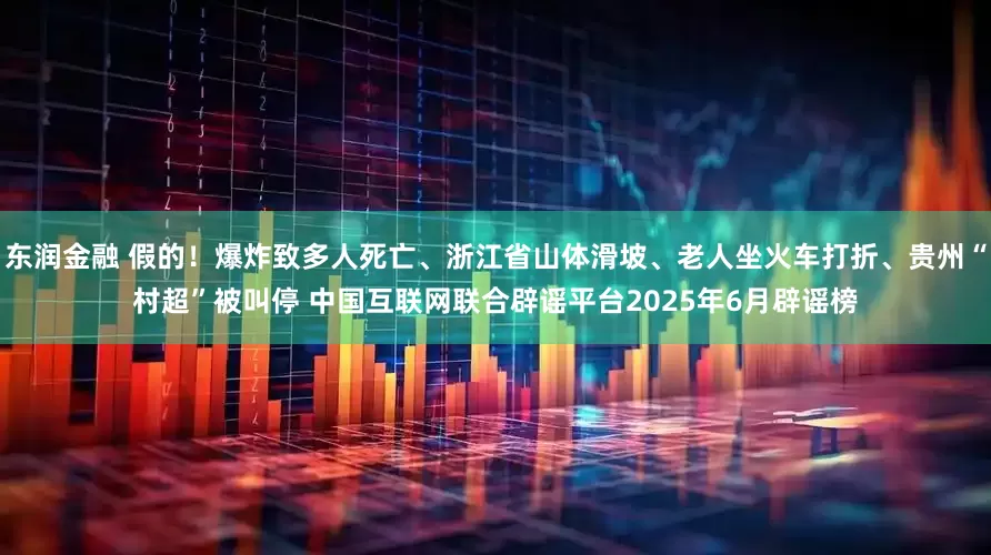 东润金融 假的！爆炸致多人死亡、浙江省山体滑坡、老人坐火车打折、贵州“村超”被叫停 中国互联网联合辟谣平台2025年6月辟谣榜