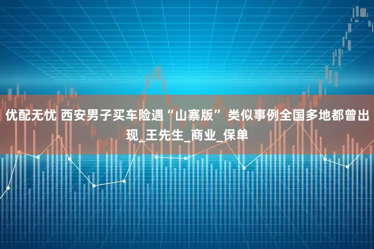 优配无忧 西安男子买车险遇“山寨版” 类似事例全国多地都曾出现_王先生_商业_保单
