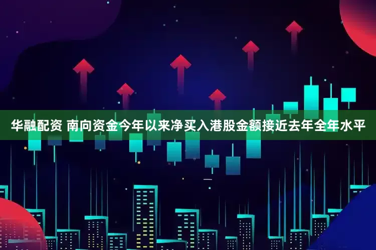 华融配资 南向资金今年以来净买入港股金额接近去年全年水平