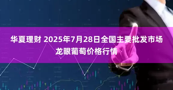 华夏理财 2025年7月28日全国主要批发市场龙眼葡萄价格行情