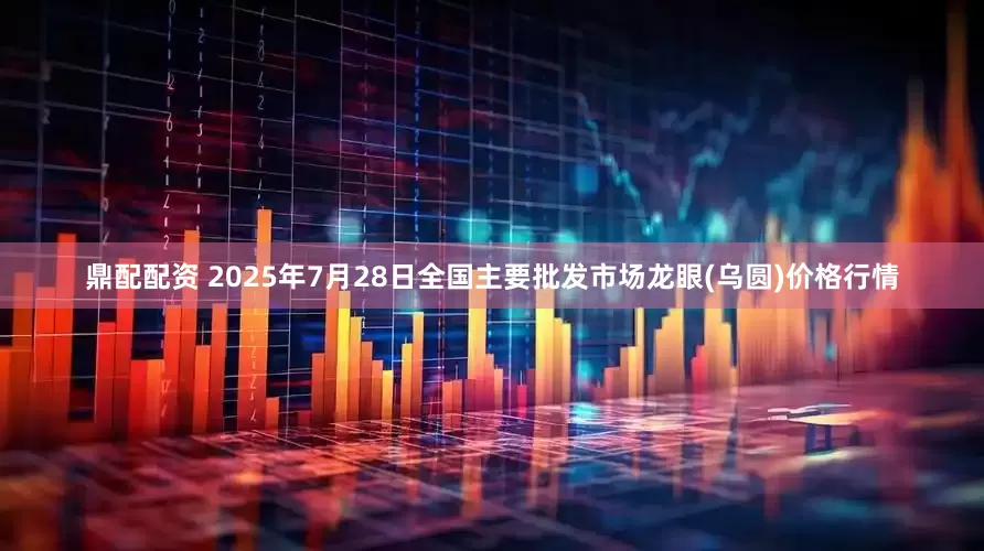 鼎配配资 2025年7月28日全国主要批发市场龙眼(乌圆)价格行情