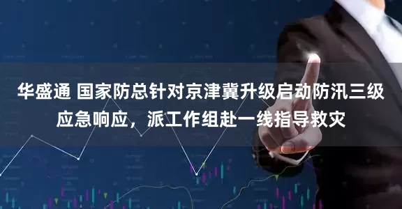 华盛通 国家防总针对京津冀升级启动防汛三级应急响应，派工作组赴一线指导救灾