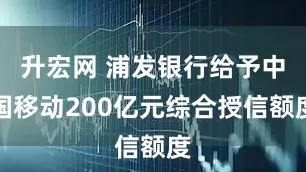 升宏网 浦发银行给予中国移动200亿元综合授信额度