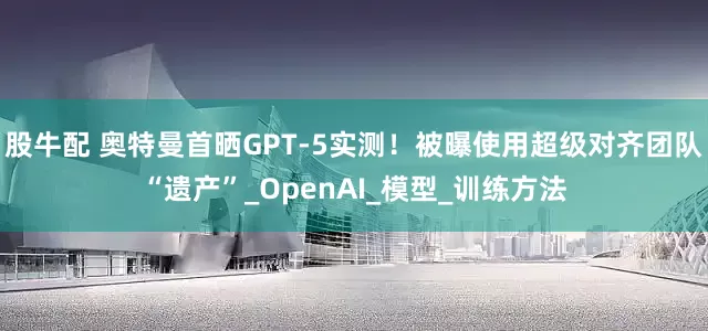 股牛配 奥特曼首晒GPT-5实测！被曝使用超级对齐团队“遗产”_OpenAI_模型_训练方法