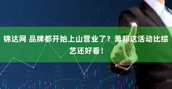 锦达网 品牌都开始上山营业了？萧邦这活动比综艺还好看！
