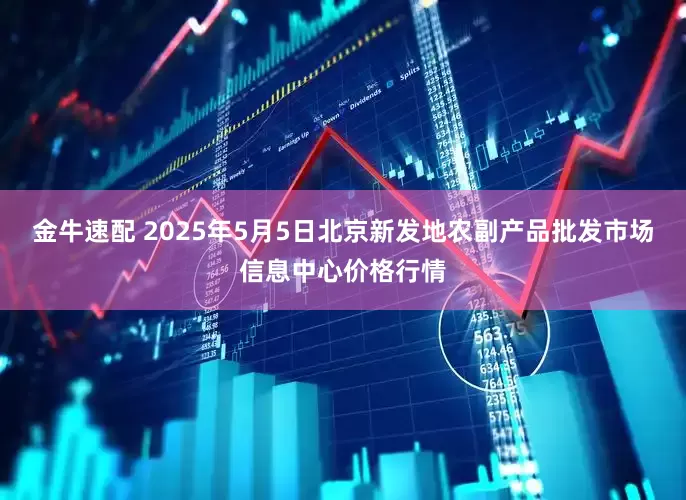 金牛速配 2025年5月5日北京新发地农副产品批发市场信息中心价格行情