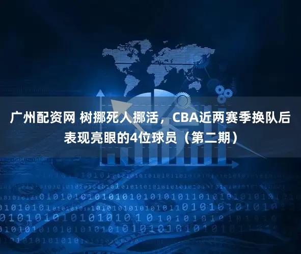 广州配资网 树挪死人挪活，CBA近两赛季换队后表现亮眼的4位球员（第二期）