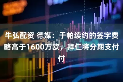 牛弘配资 德媒：于帕续约的签字费略高于1600万欧，拜仁将分期支付
