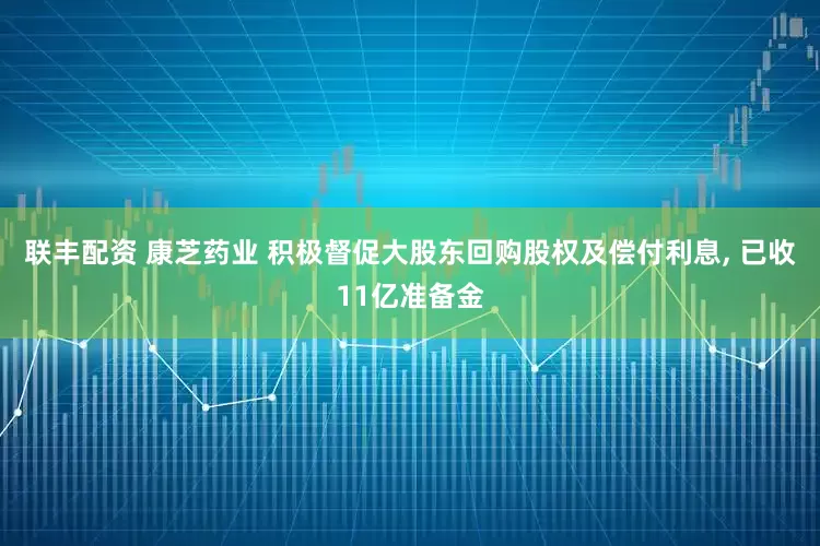 联丰配资 康芝药业 积极督促大股东回购股权及偿付利息, 已收11亿准备金