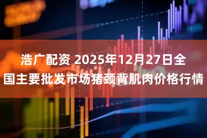 浩广配资 2025年12月27日全国主要批发市场猪颈背肌肉价格行情