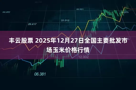 丰云股票 2025年12月27日全国主要批发市场玉米价格行情